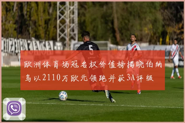 欧洲体育场冠名权价值榜揭晓伯纳乌以2110万欧元领跑并获3A评级
